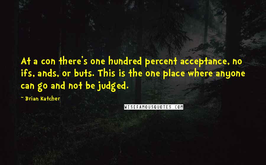 Brian Katcher Quotes: At a con there's one hundred percent acceptance, no ifs, ands, or buts. This is the one place where anyone can go and not be judged.