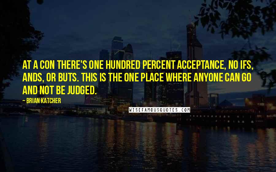 Brian Katcher Quotes: At a con there's one hundred percent acceptance, no ifs, ands, or buts. This is the one place where anyone can go and not be judged.