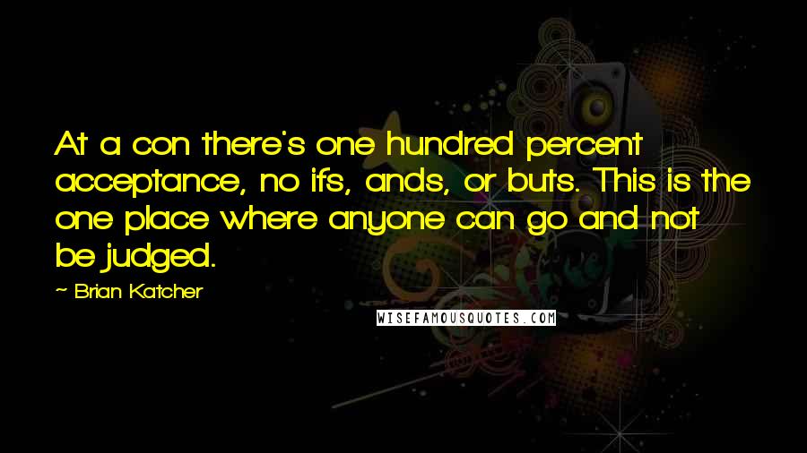 Brian Katcher Quotes: At a con there's one hundred percent acceptance, no ifs, ands, or buts. This is the one place where anyone can go and not be judged.