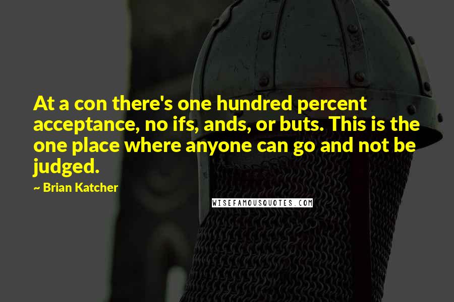 Brian Katcher Quotes: At a con there's one hundred percent acceptance, no ifs, ands, or buts. This is the one place where anyone can go and not be judged.