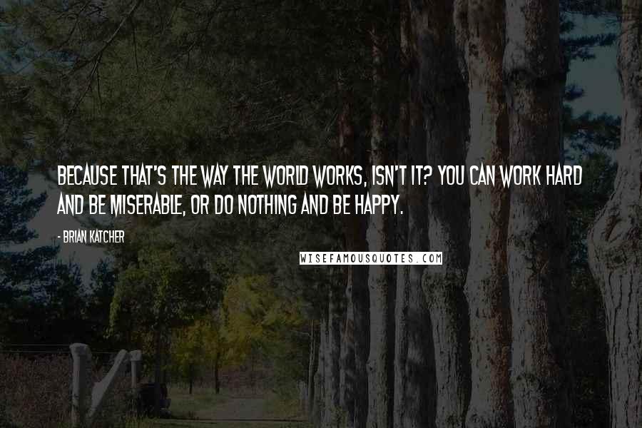 Brian Katcher Quotes: Because that's the way the world works, isn't it? You can work hard and be miserable, or do nothing and be happy.