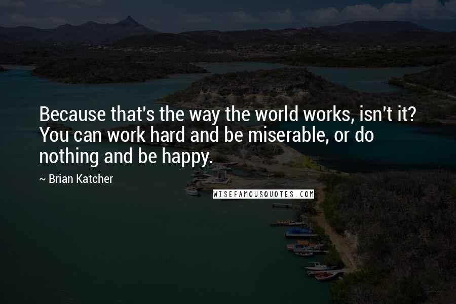 Brian Katcher Quotes: Because that's the way the world works, isn't it? You can work hard and be miserable, or do nothing and be happy.