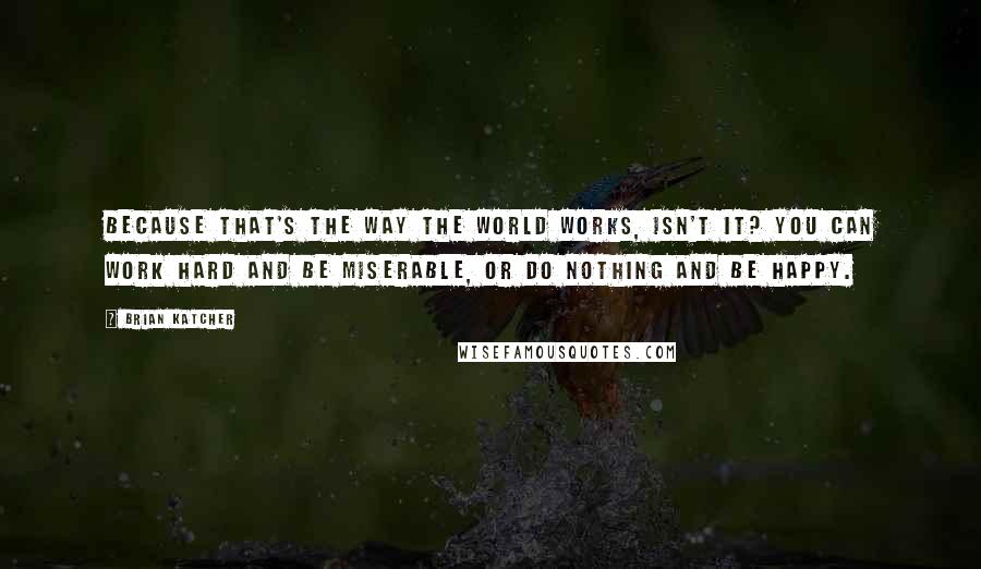 Brian Katcher Quotes: Because that's the way the world works, isn't it? You can work hard and be miserable, or do nothing and be happy.