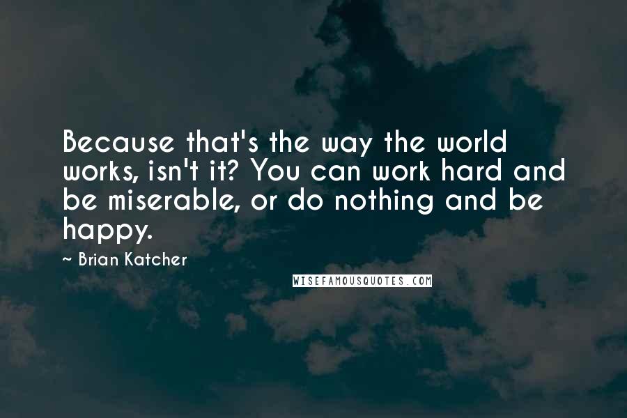 Brian Katcher Quotes: Because that's the way the world works, isn't it? You can work hard and be miserable, or do nothing and be happy.