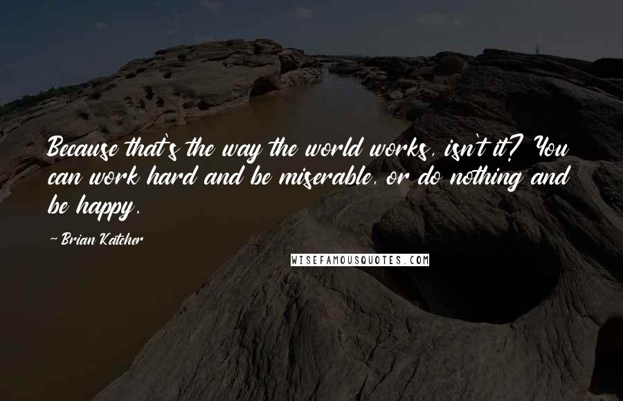 Brian Katcher Quotes: Because that's the way the world works, isn't it? You can work hard and be miserable, or do nothing and be happy.