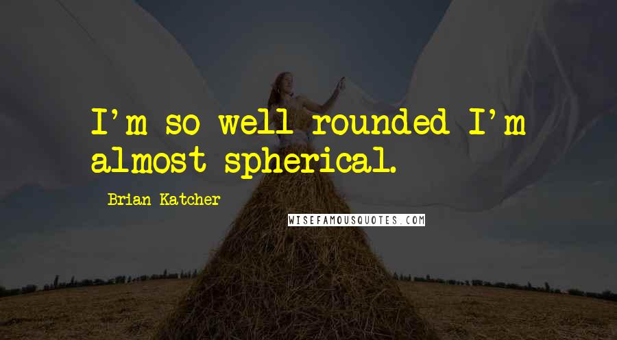 Brian Katcher Quotes: I'm so well-rounded I'm almost spherical.