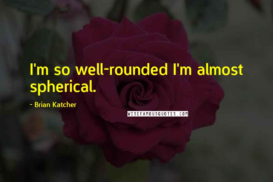 Brian Katcher Quotes: I'm so well-rounded I'm almost spherical.