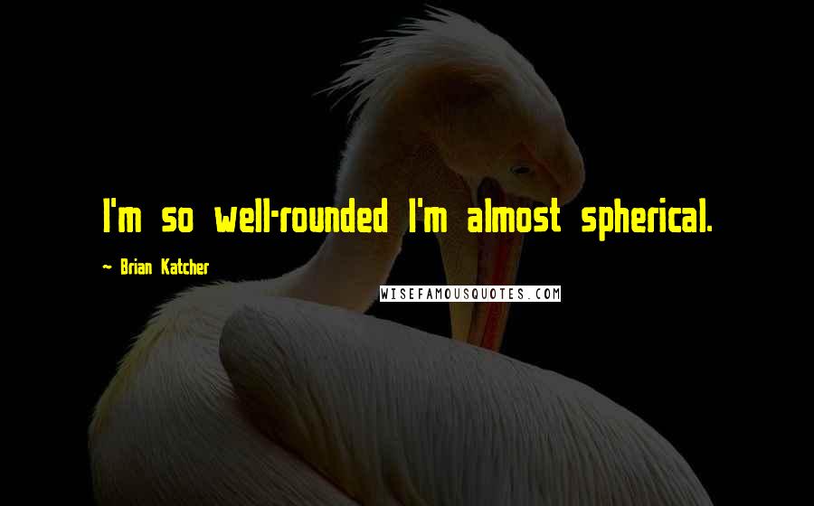 Brian Katcher Quotes: I'm so well-rounded I'm almost spherical.