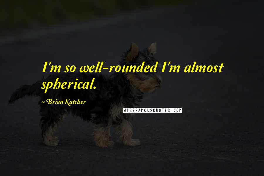 Brian Katcher Quotes: I'm so well-rounded I'm almost spherical.