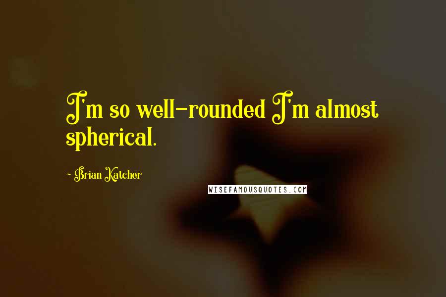 Brian Katcher Quotes: I'm so well-rounded I'm almost spherical.