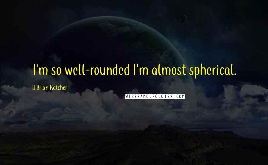 Brian Katcher Quotes: I'm so well-rounded I'm almost spherical.