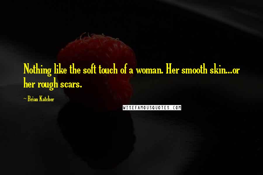 Brian Katcher Quotes: Nothing like the soft touch of a woman. Her smooth skin...or her rough scars.