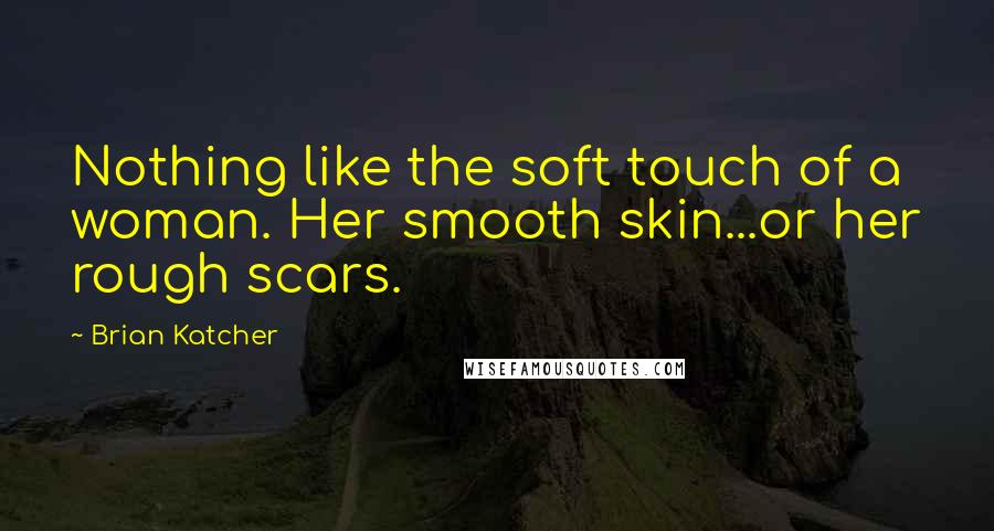 Brian Katcher Quotes: Nothing like the soft touch of a woman. Her smooth skin...or her rough scars.