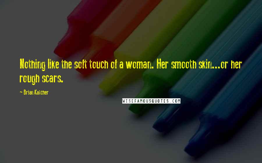 Brian Katcher Quotes: Nothing like the soft touch of a woman. Her smooth skin...or her rough scars.