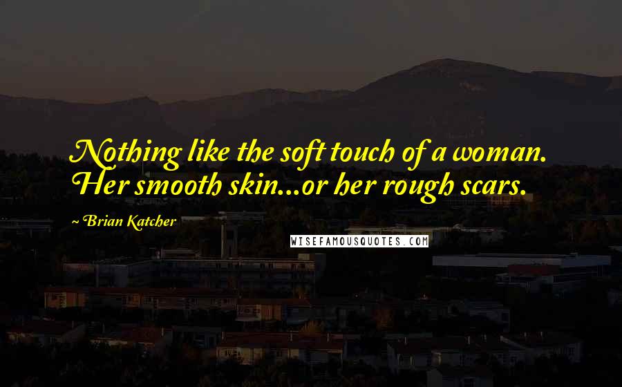 Brian Katcher Quotes: Nothing like the soft touch of a woman. Her smooth skin...or her rough scars.