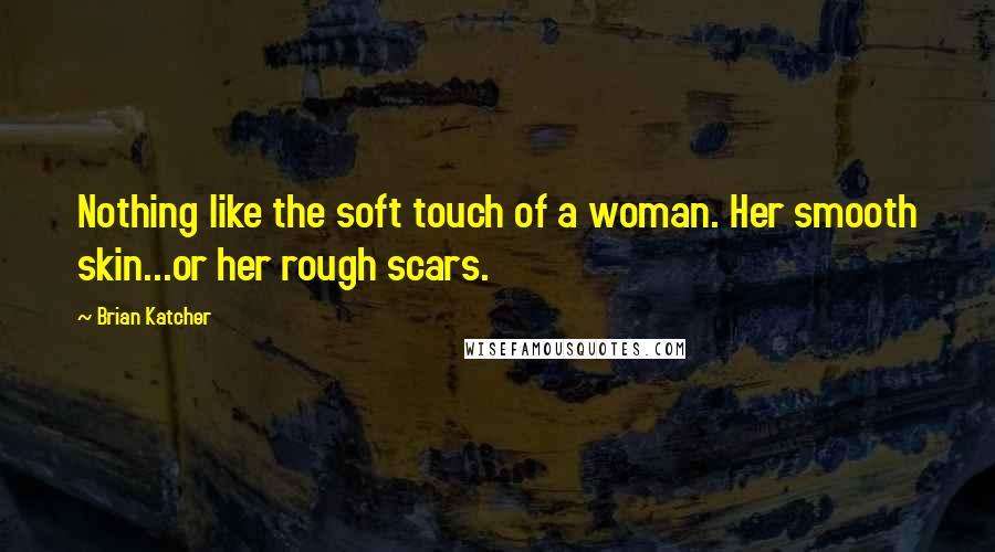 Brian Katcher Quotes: Nothing like the soft touch of a woman. Her smooth skin...or her rough scars.