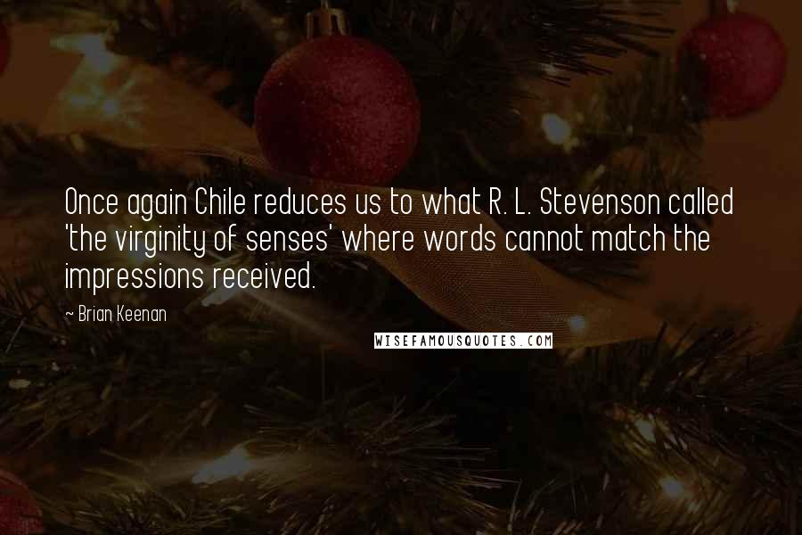 Brian Keenan Quotes: Once again Chile reduces us to what R. L. Stevenson called 'the virginity of senses' where words cannot match the impressions received.