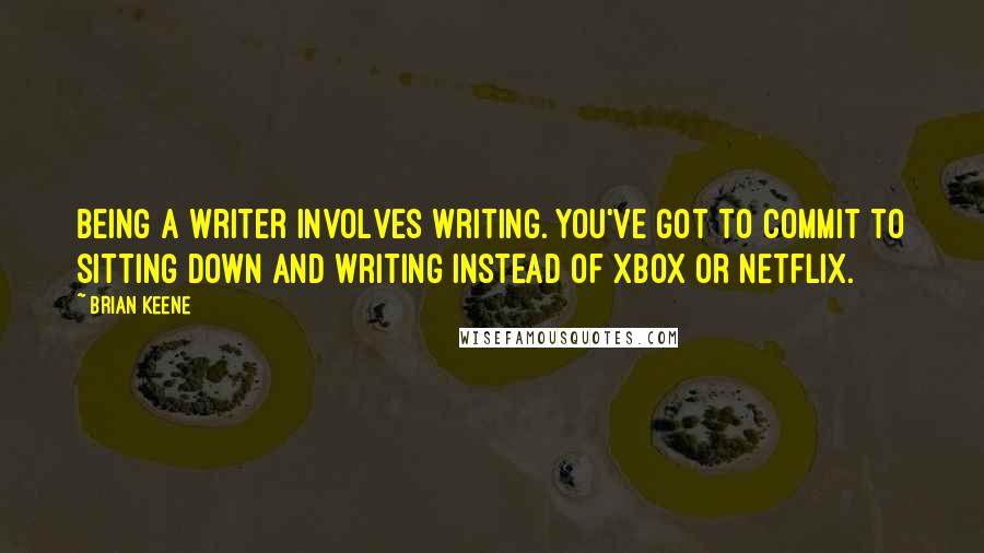 Brian Keene Quotes: Being a writer involves writing. You've got to commit to sitting down and writing instead of Xbox or Netflix.