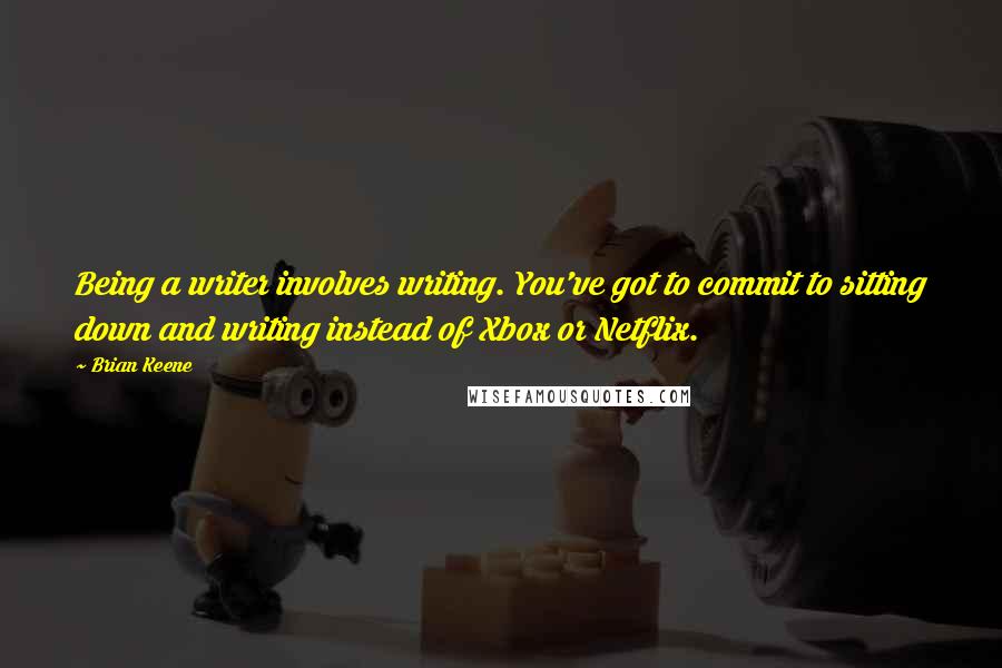 Brian Keene Quotes: Being a writer involves writing. You've got to commit to sitting down and writing instead of Xbox or Netflix.