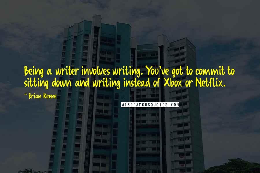 Brian Keene Quotes: Being a writer involves writing. You've got to commit to sitting down and writing instead of Xbox or Netflix.