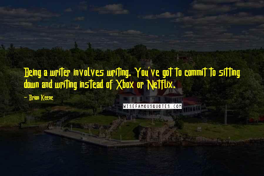 Brian Keene Quotes: Being a writer involves writing. You've got to commit to sitting down and writing instead of Xbox or Netflix.