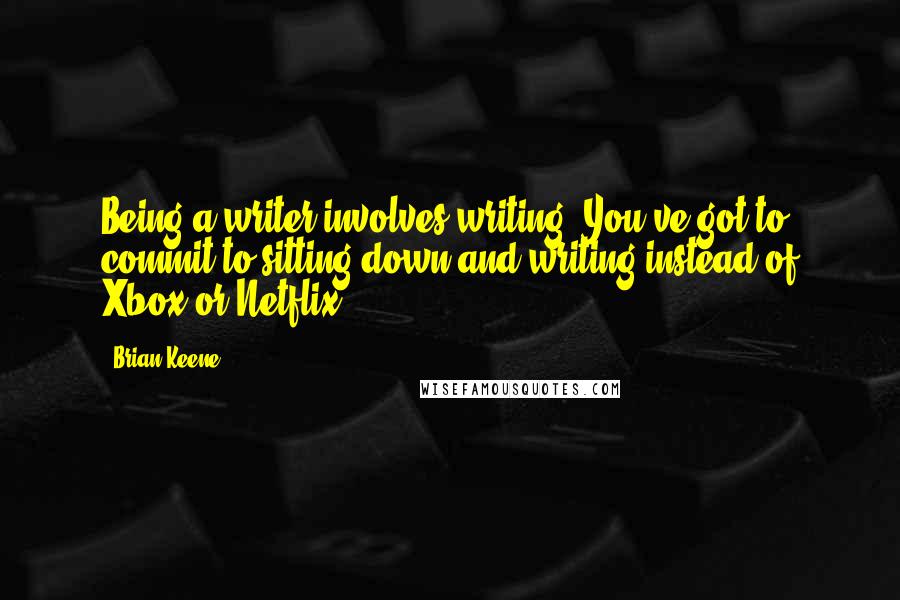 Brian Keene Quotes: Being a writer involves writing. You've got to commit to sitting down and writing instead of Xbox or Netflix.