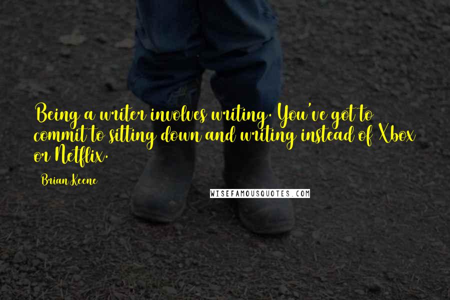 Brian Keene Quotes: Being a writer involves writing. You've got to commit to sitting down and writing instead of Xbox or Netflix.