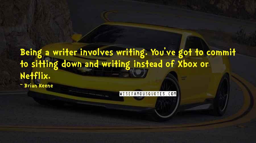 Brian Keene Quotes: Being a writer involves writing. You've got to commit to sitting down and writing instead of Xbox or Netflix.