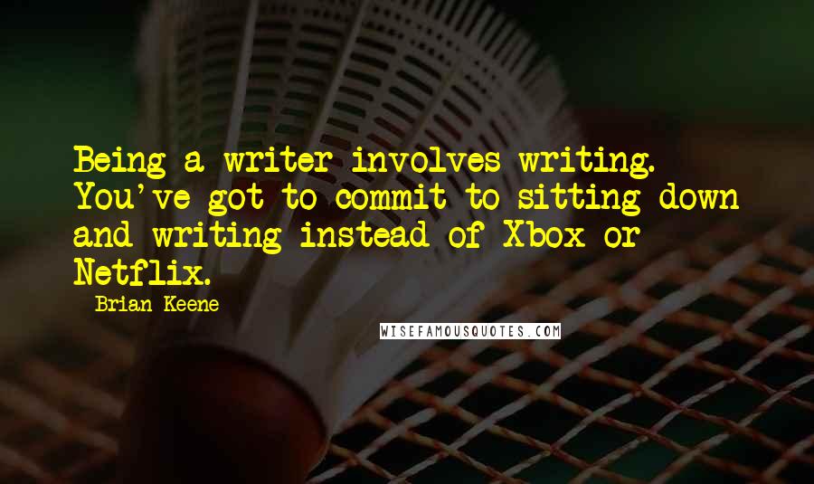 Brian Keene Quotes: Being a writer involves writing. You've got to commit to sitting down and writing instead of Xbox or Netflix.