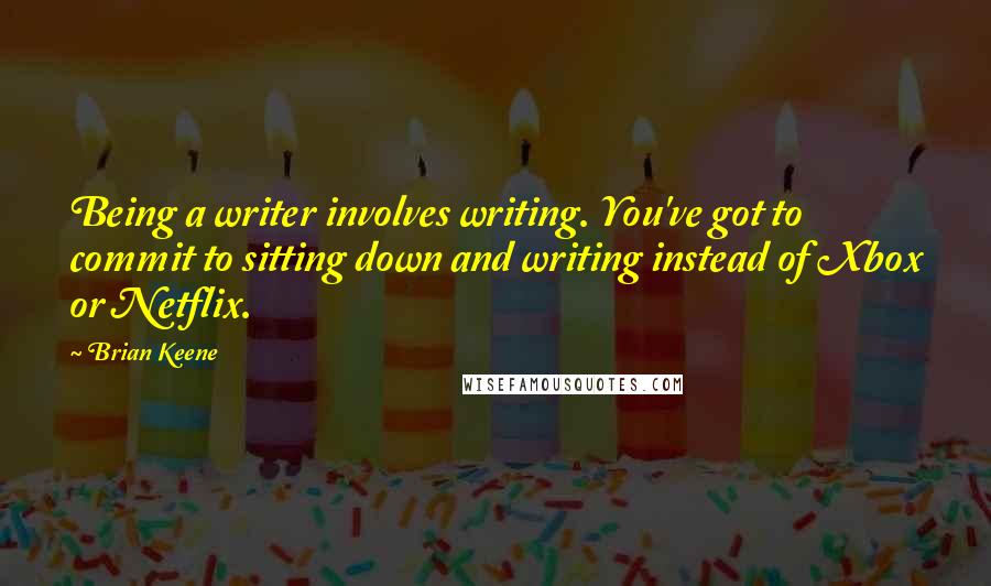 Brian Keene Quotes: Being a writer involves writing. You've got to commit to sitting down and writing instead of Xbox or Netflix.