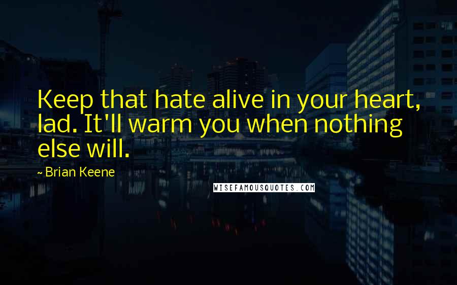 Brian Keene Quotes: Keep that hate alive in your heart, lad. It'll warm you when nothing else will.