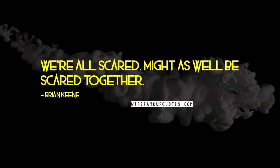 Brian Keene Quotes: We're all scared. Might as well be scared together.