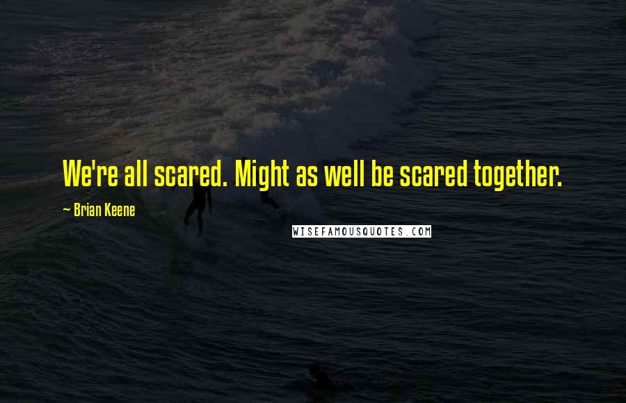 Brian Keene Quotes: We're all scared. Might as well be scared together.