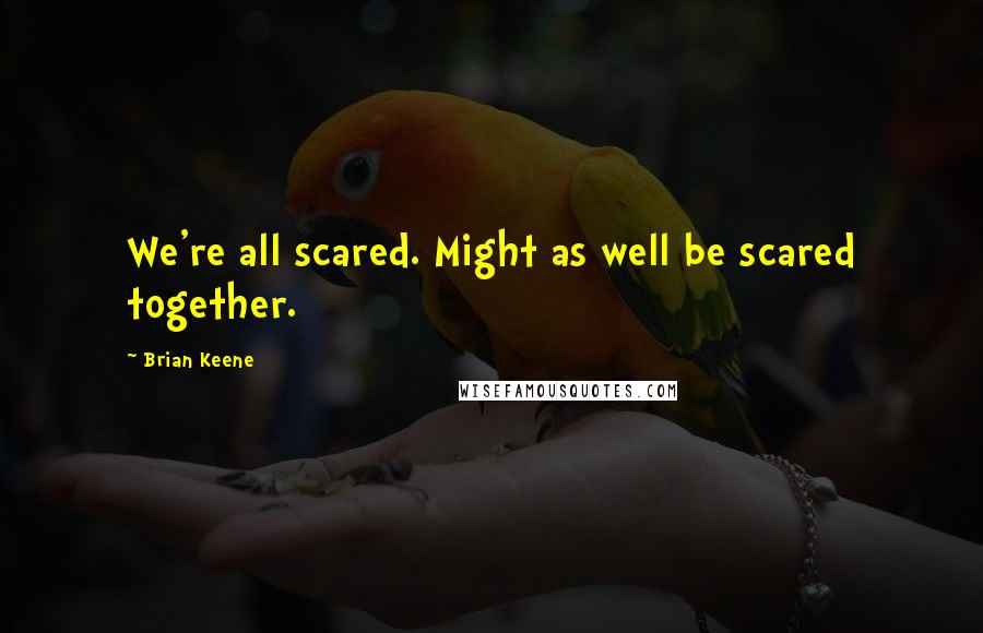 Brian Keene Quotes: We're all scared. Might as well be scared together.