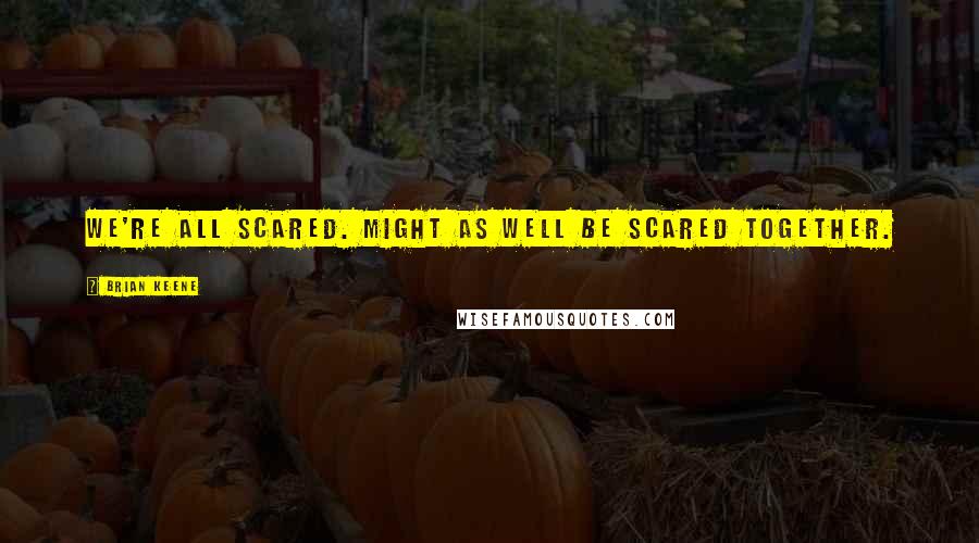 Brian Keene Quotes: We're all scared. Might as well be scared together.