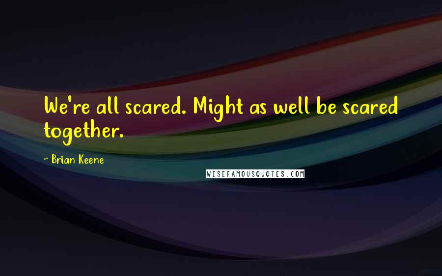 Brian Keene Quotes: We're all scared. Might as well be scared together.
