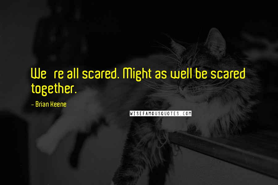 Brian Keene Quotes: We're all scared. Might as well be scared together.