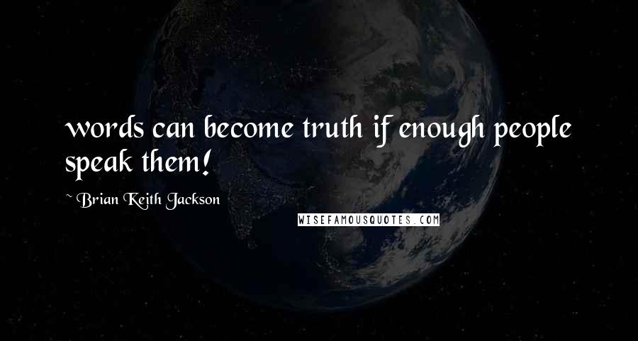Brian Keith Jackson Quotes: words can become truth if enough people speak them!