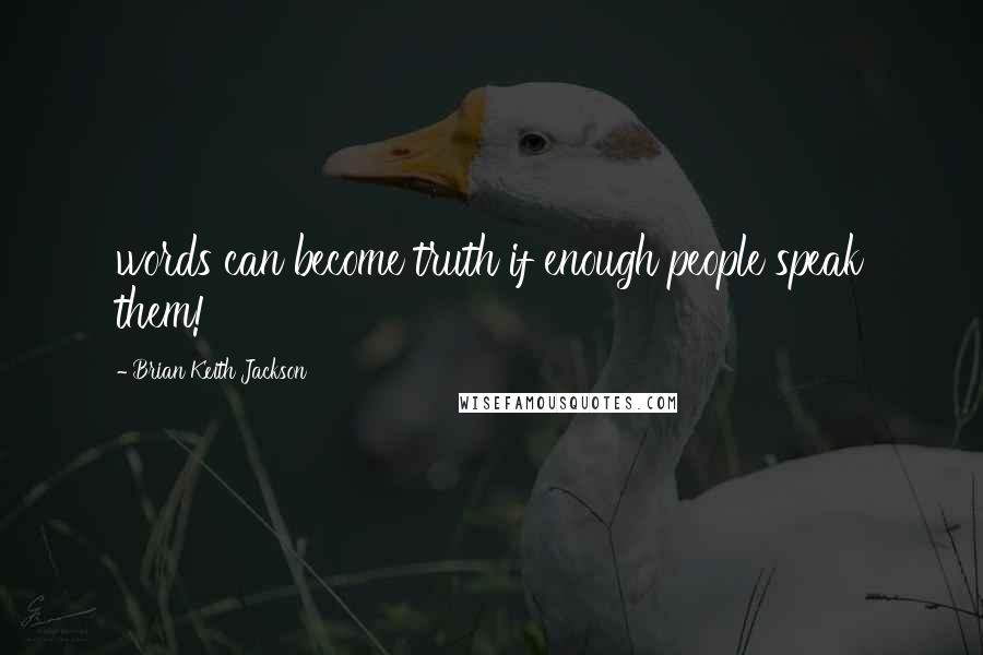 Brian Keith Jackson Quotes: words can become truth if enough people speak them!