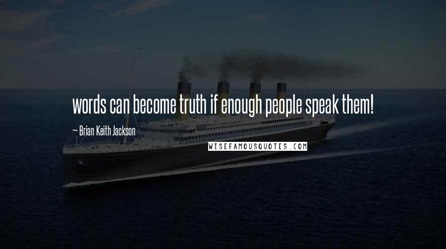 Brian Keith Jackson Quotes: words can become truth if enough people speak them!