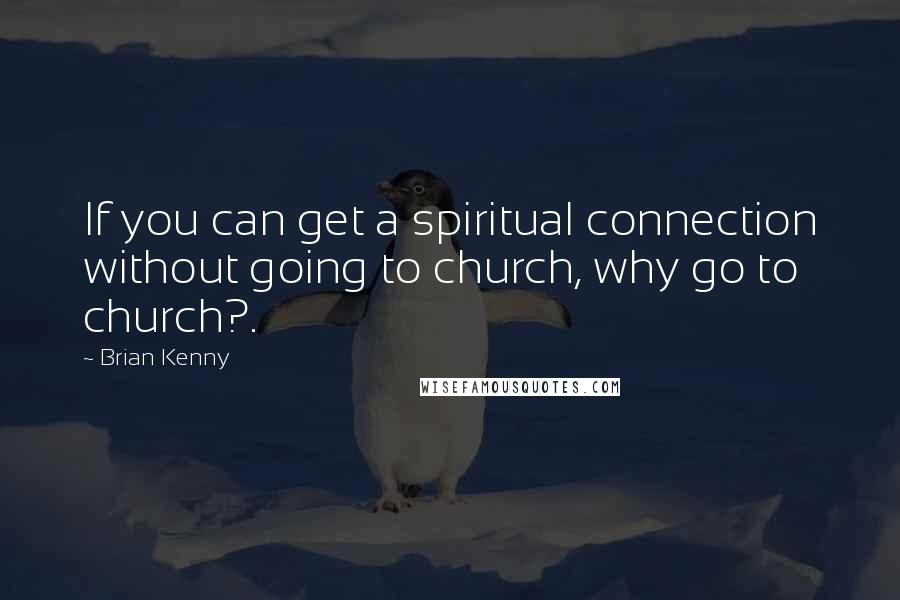 Brian Kenny Quotes: If you can get a spiritual connection without going to church, why go to church?.