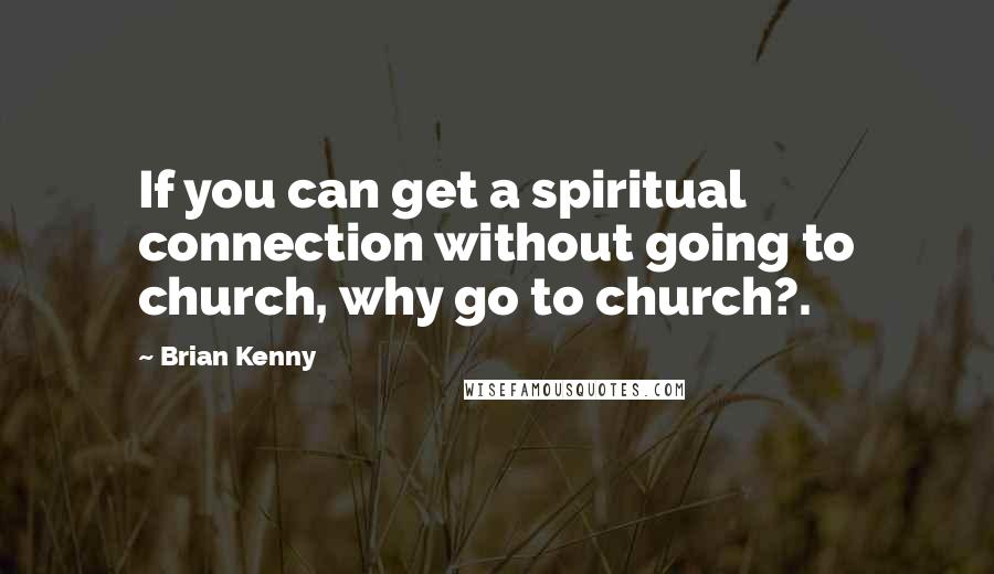 Brian Kenny Quotes: If you can get a spiritual connection without going to church, why go to church?.