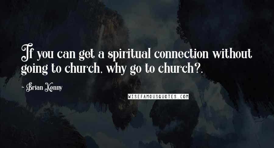 Brian Kenny Quotes: If you can get a spiritual connection without going to church, why go to church?.