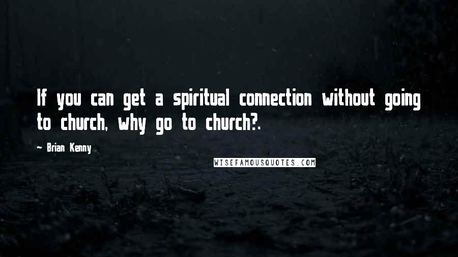 Brian Kenny Quotes: If you can get a spiritual connection without going to church, why go to church?.