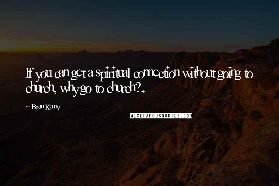 Brian Kenny Quotes: If you can get a spiritual connection without going to church, why go to church?.