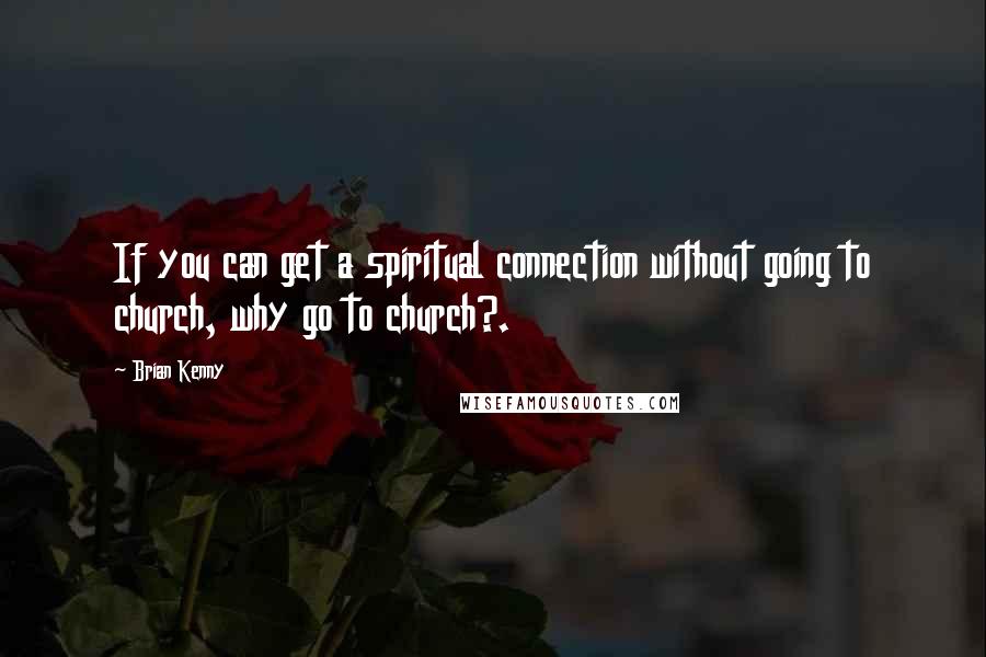 Brian Kenny Quotes: If you can get a spiritual connection without going to church, why go to church?.