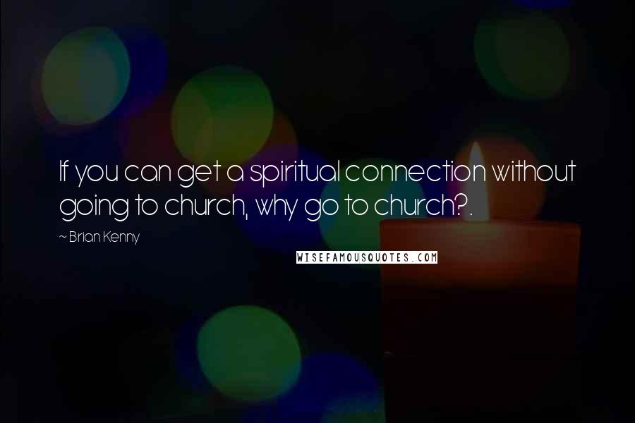 Brian Kenny Quotes: If you can get a spiritual connection without going to church, why go to church?.