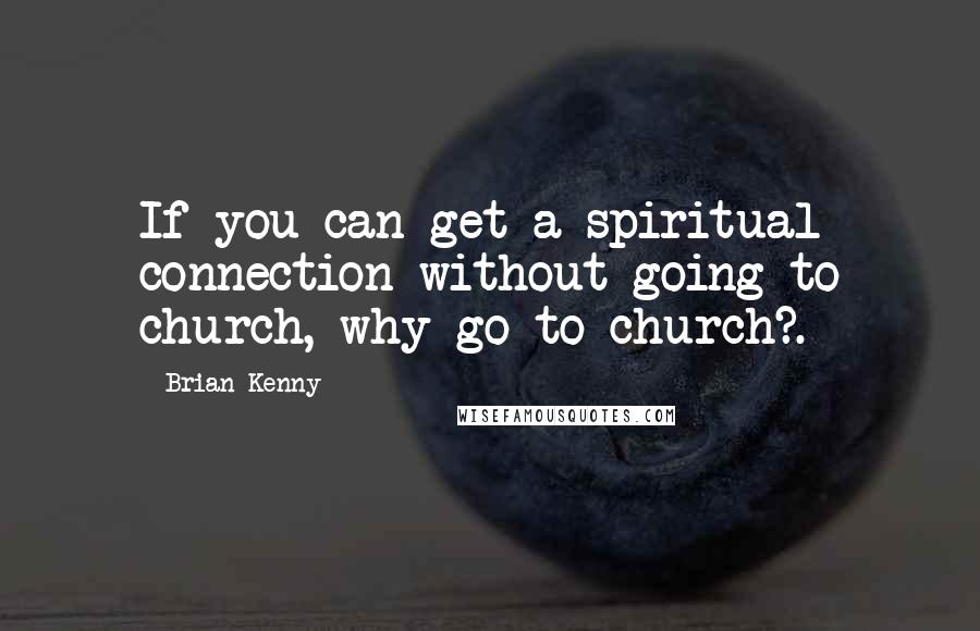 Brian Kenny Quotes: If you can get a spiritual connection without going to church, why go to church?.