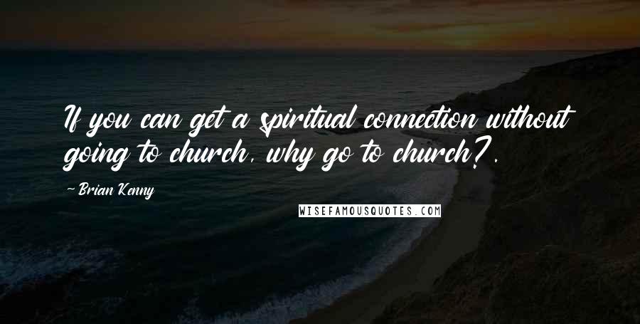 Brian Kenny Quotes: If you can get a spiritual connection without going to church, why go to church?.