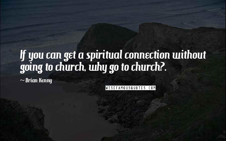 Brian Kenny Quotes: If you can get a spiritual connection without going to church, why go to church?.